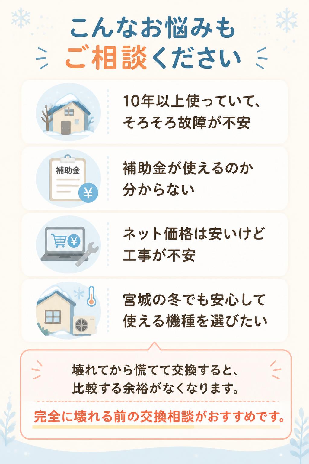 * 10年以上使っていて、そろそろ故障が不安
* 補助金が使えるのか分からない
* ネット価格は安いけど工事が不安
* 宮城の冬でも安心して使える機種を選びたい

給湯器は、壊れてから慌てて交換すると、機種や金額を比較する余裕がなくなります。
完全に壊れる前の交換相談がおすすめです。