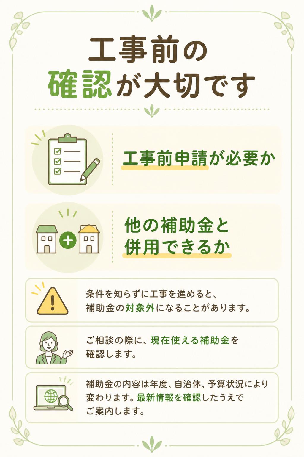 * 工事前申請が必要か
* 他の補助金と併用できるか

補助金は、条件を知らずに工事を進めると対象外になることがあります。
ご相談の際に、現在使える補助金を確認します。

※補助金の内容は年度・自治体・予算状況により変わります。最新情報を確認したうえでご案内します。